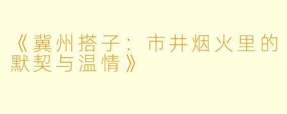 《冀州搭子：市井烟火里的默契与温情》