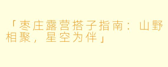 「枣庄露营搭子指南：山野相聚，星空为伴」