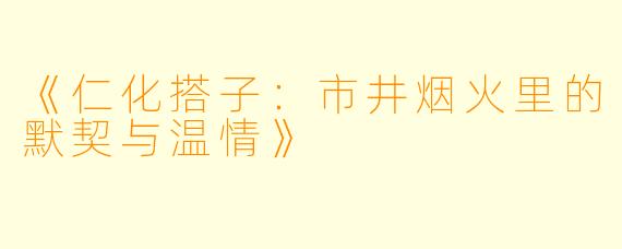 《仁化搭子：市井烟火里的默契与温情》