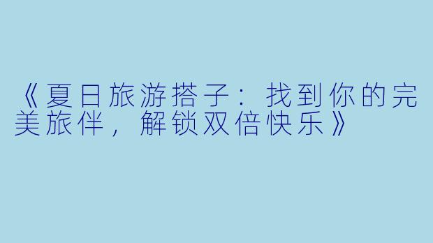《夏日旅游搭子：找到你的完美旅伴，解锁双倍快乐》