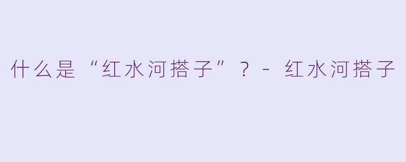 什么是“红水河搭子”？-红水河搭子