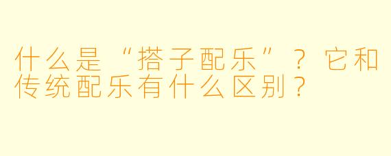 什么是“搭子配乐”？它和传统配乐有什么区别？