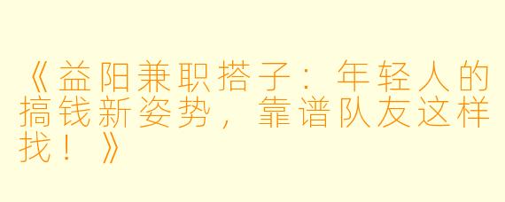 《益阳兼职搭子：年轻人的搞钱新姿势，靠谱队友这样找！》