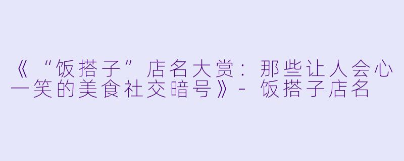 《“饭搭子”店名大赏：那些让人会心一笑的美食社交暗号》-饭搭子店名