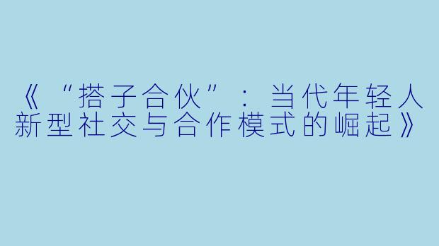 《“搭子合伙”：当代年轻人新型社交与合作模式的崛起》