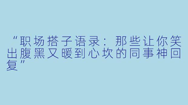 “职场搭子语录：那些让你笑出腹黑又暖到心坎的同事神回复”