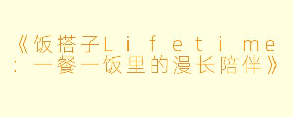 《饭搭子Lifetime：一餐一饭里的漫长陪伴》