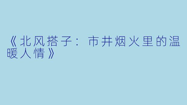 《北风搭子：市井烟火里的温暖人情》