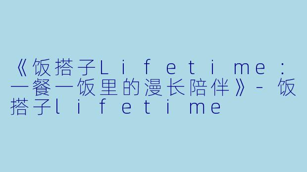 《饭搭子Lifetime：一餐一饭里的漫长陪伴》-饭搭子lifetime