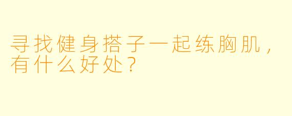 寻找健身搭子一起练胸肌，有什么好处？