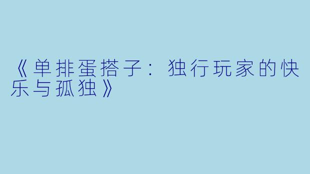 《单排蛋搭子：独行玩家的快乐与孤独》