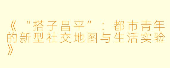 《“搭子昌平”：都市青年的新型社交地图与生活实验》