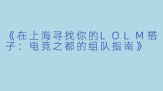 《在上海寻找你的LOLM搭子：电竞之都的组队指南》