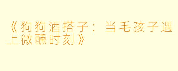《狗狗酒搭子：当毛孩子遇上微醺时刻》
