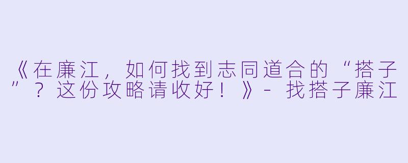 《在廉江，如何找到志同道合的“搭子”？这份攻略请收好！》-找搭子廉江