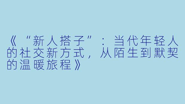 《“新人搭子”：当代年轻人的社交新方式，从陌生到默契的温暖旅程》