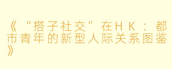 《“搭子社交”在HK：都市青年的新型人际关系图鉴》