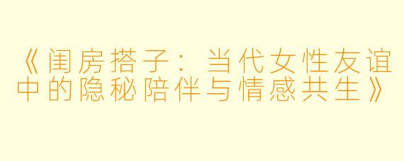 《闺房搭子：当代女性友谊中的隐秘陪伴与情感共生》