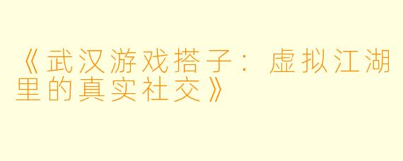 《武汉游戏搭子：虚拟江湖里的真实社交》