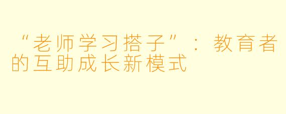 “老师学习搭子”：教育者的互助成长新模式