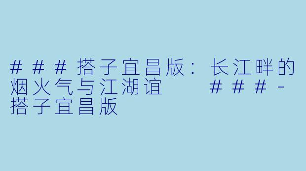 ###搭子宜昌版：长江畔的烟火气与江湖谊

###-搭子宜昌版