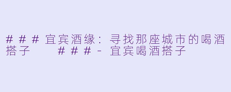 ###宜宾酒缘：寻找那座城市的喝酒搭子

###-宜宾喝酒搭子