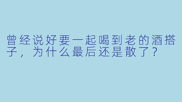 曾经说好要一起喝到老的酒搭子，为什么最后还是散了？