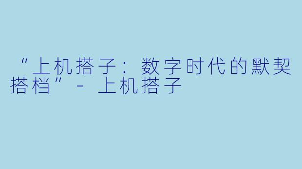 “上机搭子：数字时代的默契搭档”-上机搭子