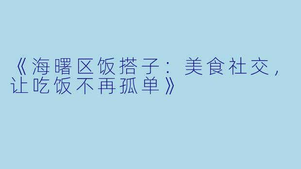 《海曙区饭搭子：美食社交，让吃饭不再孤单》