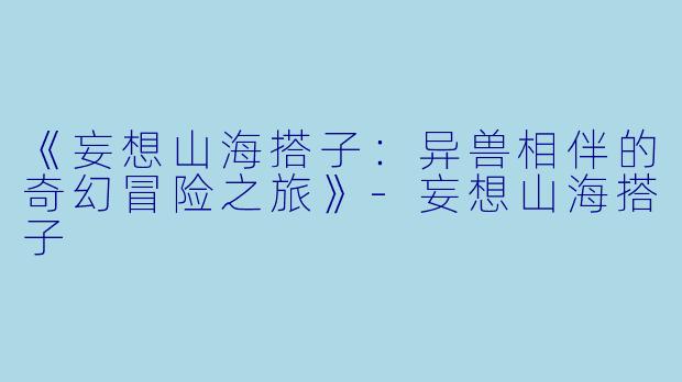 《妄想山海搭子：异兽相伴的奇幻冒险之旅》-妄想山海搭子