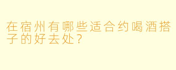 在宿州有哪些适合约喝酒搭子的好去处？