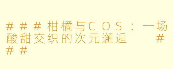 ###柑橘与COS：一场酸甜交织的次元邂逅

###