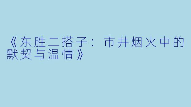 《东胜二搭子：市井烟火中的默契与温情》