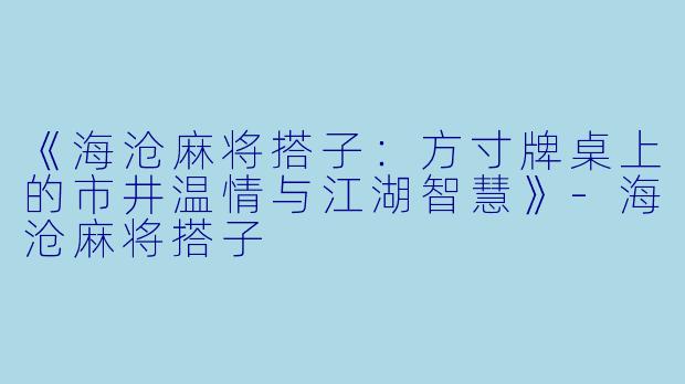 《海沧麻将搭子：方寸牌桌上的市井温情与江湖智慧》-海沧麻将搭子