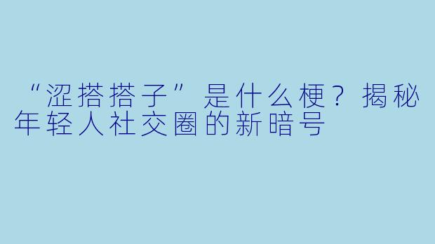 “涩搭搭子”是什么梗？揭秘年轻人社交圈的新暗号