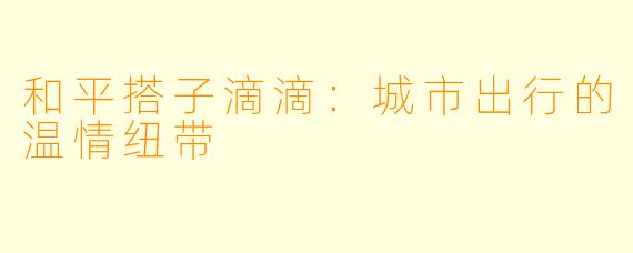 和平搭子滴滴：城市出行的温情纽带