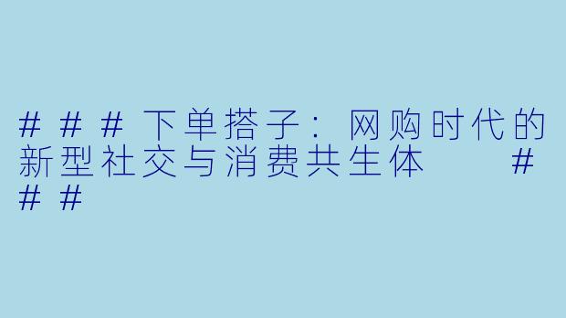 ###下单搭子：网购时代的新型社交与消费共生体

###