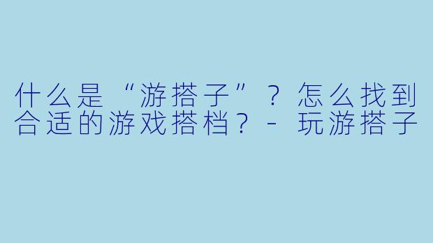 什么是“游搭子”？怎么找到合适的游戏搭档？-玩游搭子