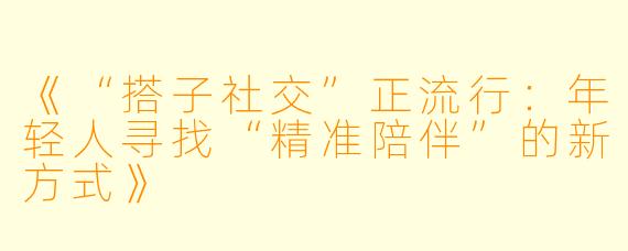 《“搭子社交”正流行：年轻人寻找“精准陪伴”的新方式》