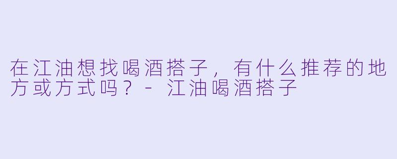 在江油想找喝酒搭子，有什么推荐的地方或方式吗？-江油喝酒搭子