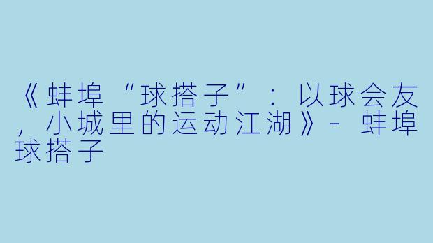 《蚌埠“球搭子”：以球会友，小城里的运动江湖》-蚌埠球搭子