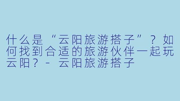 什么是“云阳旅游搭子”?如何找到合适的旅游伙伴一起玩云阳?
