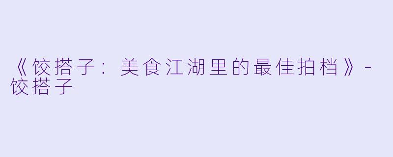 《饺搭子：美食江湖里的最佳拍档》-饺搭子