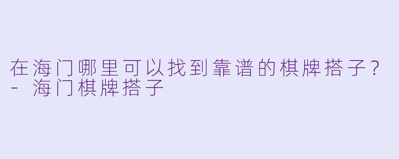 在海门哪里可以找到靠谱的棋牌搭子？-海门棋牌搭子