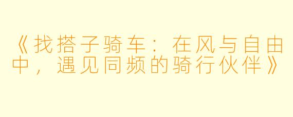 《找搭子骑车：在风与自由中，遇见同频的骑行伙伴》