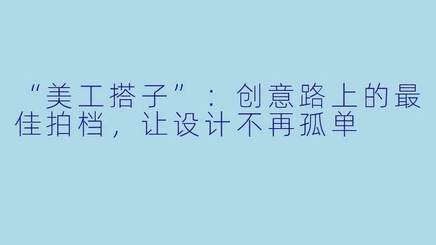 “美工搭子”：创意路上的最佳拍档，让设计不再孤单