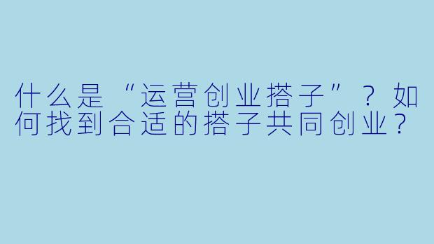 什么是“运营创业搭子”？如何找到合适的搭子共同创业？