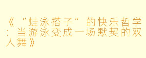 《“蛙泳搭子”的快乐哲学：当游泳变成一场默契的双人舞》