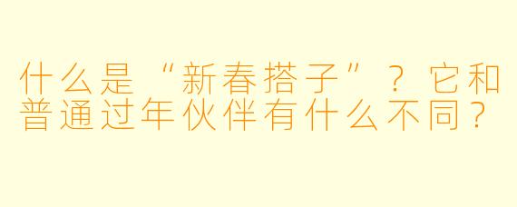 什么是“新春搭子”?它和普通过年伙伴有什么不同?