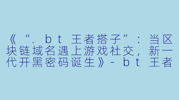 《“.bt王者搭子”：当区块链域名遇上游戏社交，新一代开黑密码诞生》-bt王者搭子